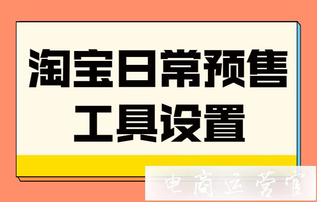 淘寶日常預(yù)售怎么設(shè)置?淘寶預(yù)售工具操作指南